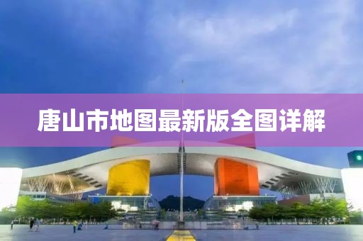 唐山市地图最新版全图详解