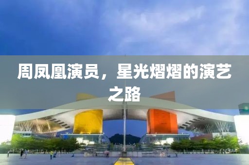 周凤凰演员，星光熠熠的演艺之路