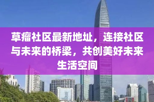 草瘤社区最新地址，连接社区与未来的桥梁，共创美好未来生活空间