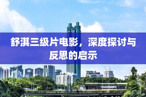 舒淇三级片电影，深度探讨与反思的启示