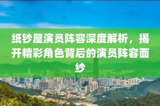 纸钞屋演员阵容深度解析，揭开精彩角色背后的演员阵容面纱