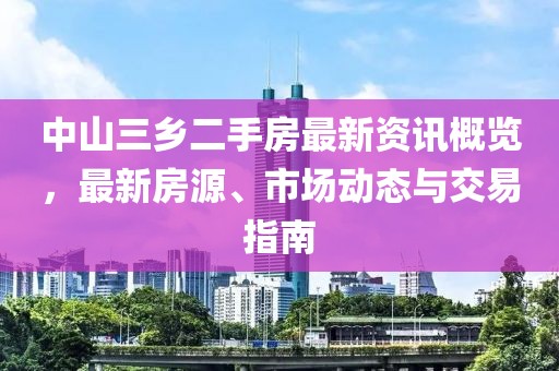 中山三乡二手房最新资讯概览，最新房源、市场动态与交易指南