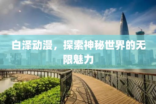 白泽动漫，探索神秘世界的无限魅力