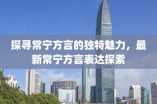 探寻常宁方言的独特魅力，最新常宁方言表达探索