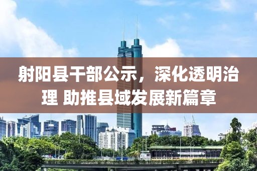 射阳县干部公示，深化透明治理 助推县域发展新篇章