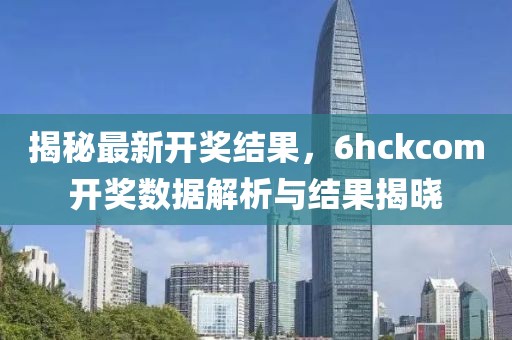 揭秘最新开奖结果，6hckcom开奖数据解析与结果揭晓