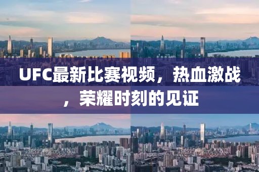 UFC最新比赛视频，热血激战，荣耀时刻的见证