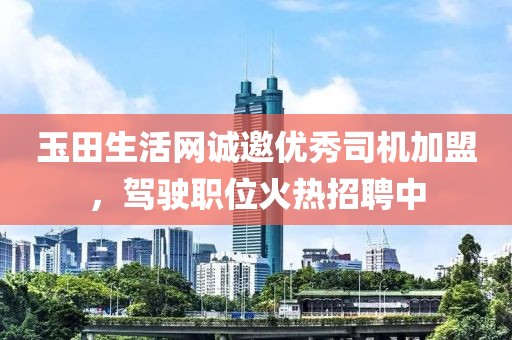 玉田生活网诚邀优秀司机加盟，驾驶职位火热招聘中