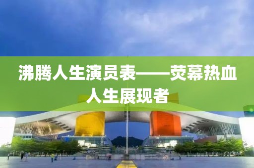沸腾人生演员表——荧幕热血人生展现者