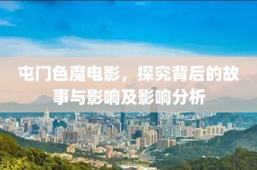 屯门色魔电影，探究背后的故事与影响及影响分析