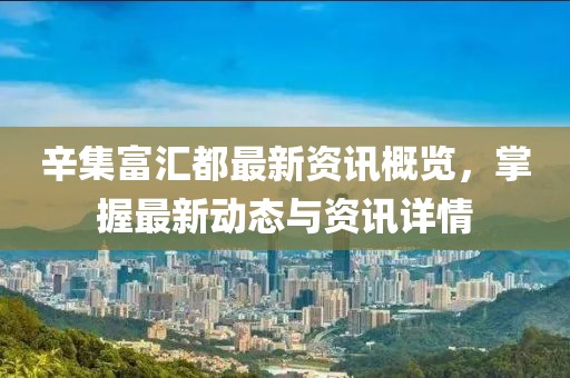 辛集富汇都最新资讯概览，掌握最新动态与资讯详情