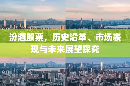 汾酒股票，历史沿革、市场表现与未来展望探究