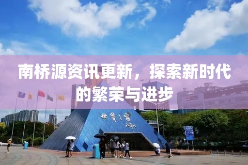 南桥源资讯更新，探索新时代的繁荣与进步