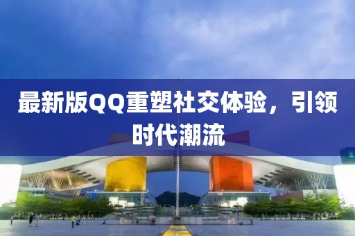最新版QQ重塑社交体验，引领时代潮流