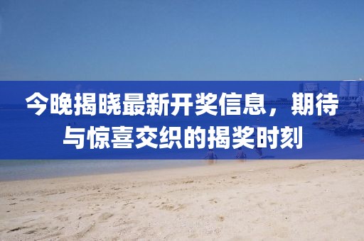 今晚揭晓最新开奖信息，期待与惊喜交织的揭奖时刻
