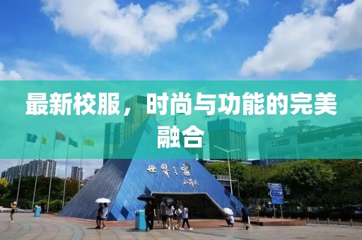 最新校服，时尚与功能的完美融合