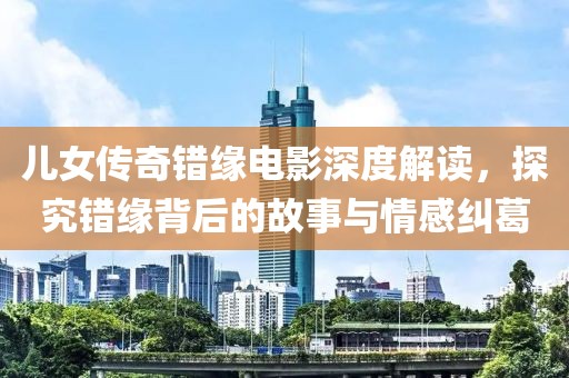 儿女传奇错缘电影深度解读，探究错缘背后的故事与情感纠葛