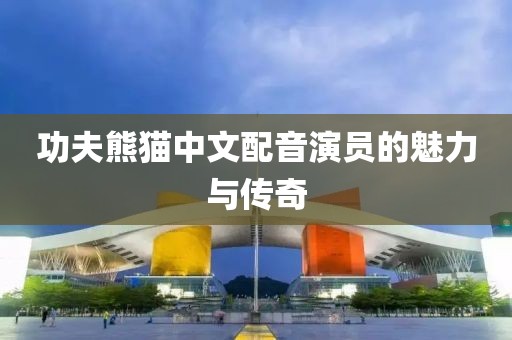 功夫熊猫中文配音演员的魅力与传奇
