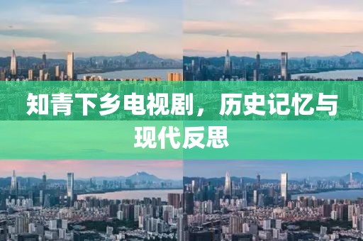 知青下乡电视剧，历史记忆与现代反思