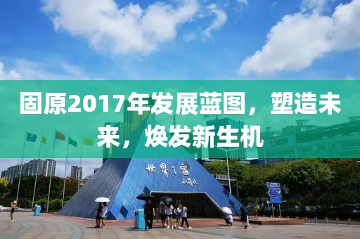 固原2017年发展蓝图，塑造未来，焕发新生机