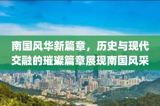 南国风华新篇章，历史与现代交融的璀璨篇章展现南国风采