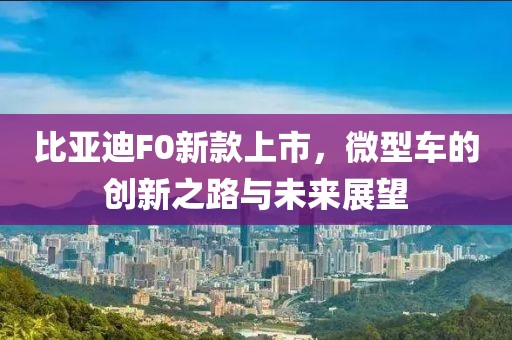 比亚迪F0新款上市，微型车的创新之路与未来展望
