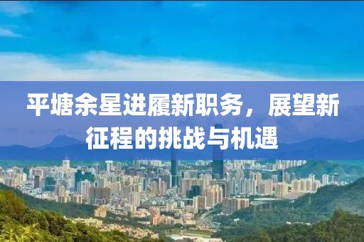 平塘余星进履新职务，展望新征程的挑战与机遇