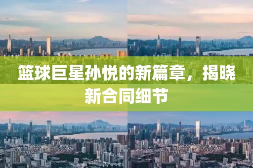篮球巨星孙悦的新篇章，揭晓新合同细节