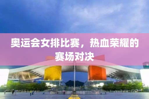 奥运会女排比赛，热血荣耀的赛场对决