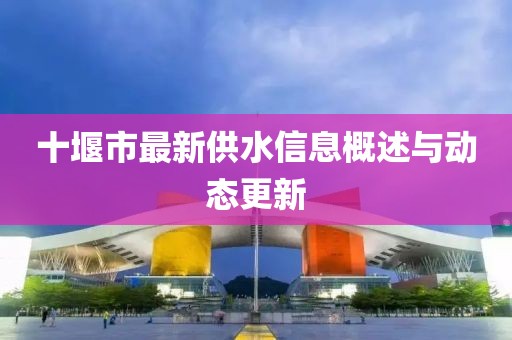 十堰市最新供水信息概述与动态更新
