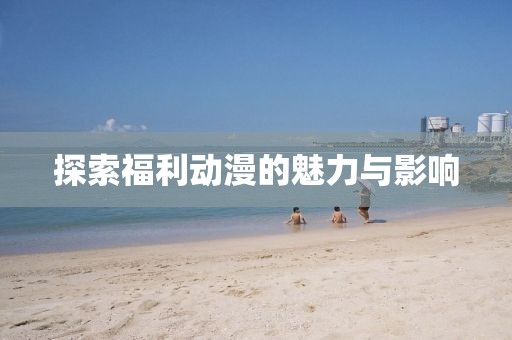 探索福利动漫的魅力与影响