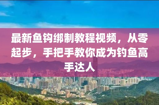 最新鱼钩绑制教程视频，从零起步，手把手教你成为钓鱼高手达人