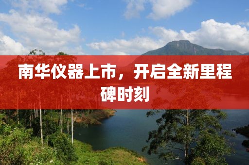 南华仪器上市，开启全新里程碑时刻