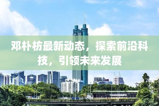 邓朴枋最新动态，探索前沿科技，引领未来发展