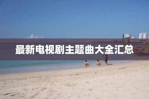 最新电视剧主题曲大全汇总