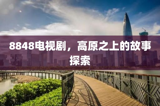 8848电视剧，高原之上的故事探索