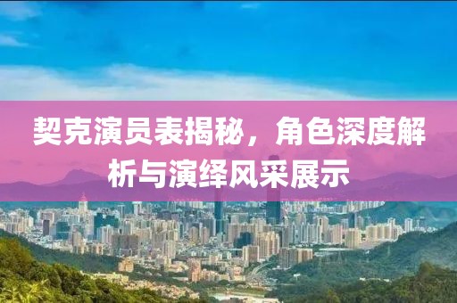 契克演员表揭秘，角色深度解析与演绎风采展示