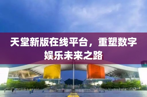 天堂新版在线平台，重塑数字娱乐未来之路