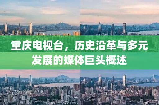 重庆电视台，历史沿革与多元发展的媒体巨头概述