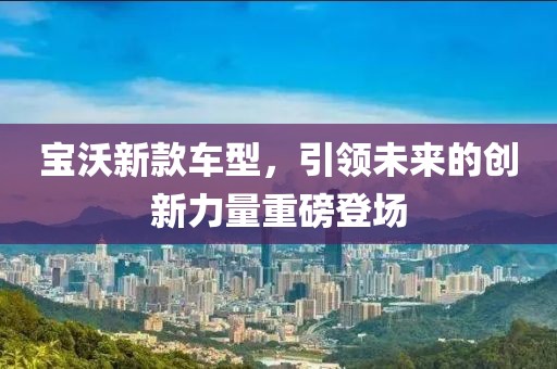 宝沃新款车型，引领未来的创新力量重磅登场