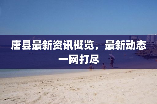 唐县最新资讯概览，最新动态一网打尽