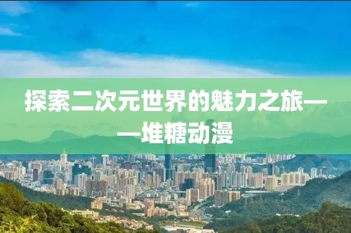 探索二次元世界的魅力之旅——堆糖动漫