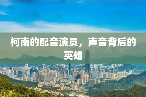 柯南的配音演员，声音背后的英雄
