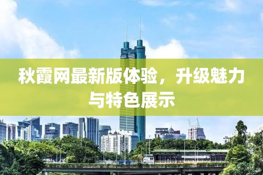 秋霞网最新版体验，升级魅力与特色展示