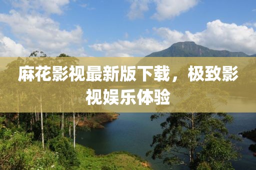 麻花影视最新版下载，极致影视娱乐体验