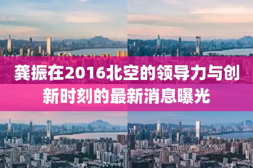 龚振在2016北空的领导力与创新时刻的最新消息曝光