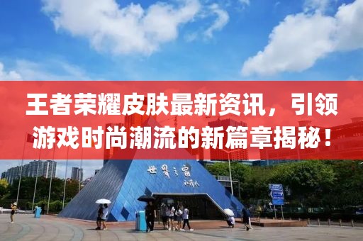 王者荣耀皮肤最新资讯，引领游戏时尚潮流的新篇章揭秘！