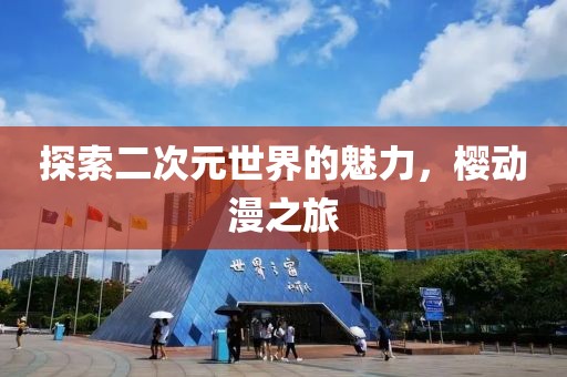 探索二次元世界的魅力，樱动漫之旅