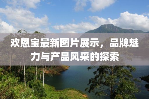 欢恩宝最新图片展示，品牌魅力与产品风采的探索