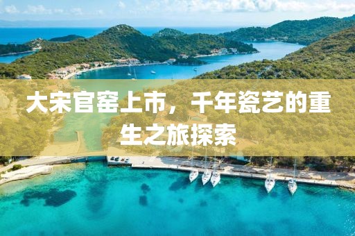 大宋官窑上市，千年瓷艺的重生之旅探索